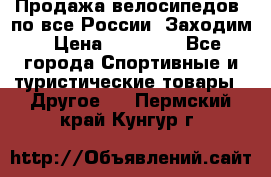 Продажа велосипедов, по все России. Заходим › Цена ­ 10 800 - Все города Спортивные и туристические товары » Другое   . Пермский край,Кунгур г.